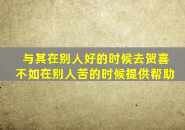 与其在别人好的时候去贺喜不如在别人苦的时候提供帮助