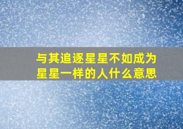 与其追逐星星不如成为星星一样的人什么意思