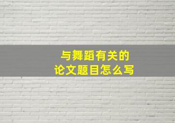 与舞蹈有关的论文题目怎么写