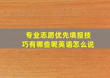 专业志愿优先填报技巧有哪些呢英语怎么说