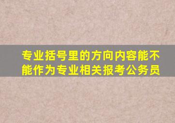 专业括号里的方向内容能不能作为专业相关报考公务员