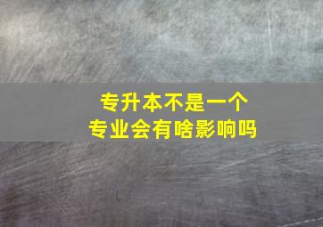 专升本不是一个专业会有啥影响吗