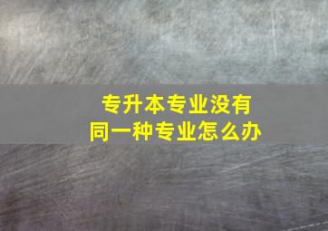 专升本专业没有同一种专业怎么办