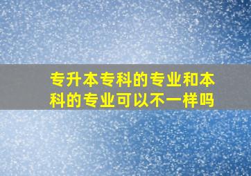 专升本专科的专业和本科的专业可以不一样吗