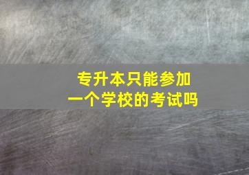 专升本只能参加一个学校的考试吗