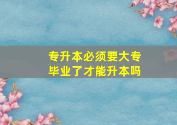 专升本必须要大专毕业了才能升本吗