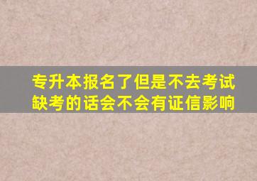 专升本报名了但是不去考试缺考的话会不会有证信影响