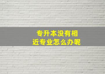 专升本没有相近专业怎么办呢