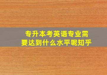 专升本考英语专业需要达到什么水平呢知乎