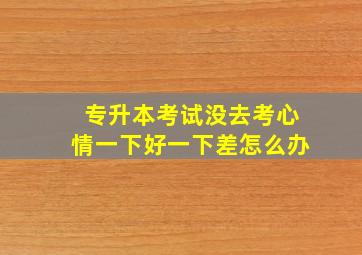 专升本考试没去考心情一下好一下差怎么办