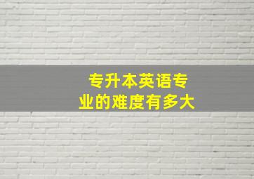 专升本英语专业的难度有多大