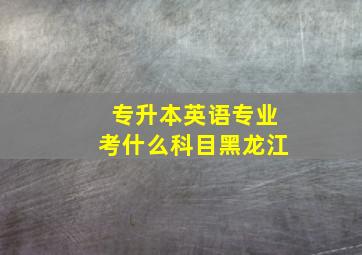 专升本英语专业考什么科目黑龙江