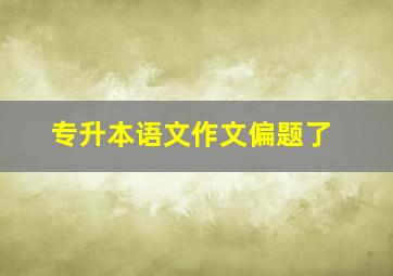 专升本语文作文偏题了