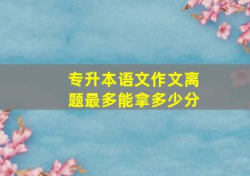 专升本语文作文离题最多能拿多少分