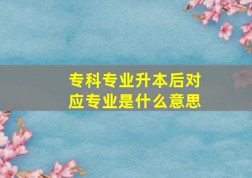 专科专业升本后对应专业是什么意思