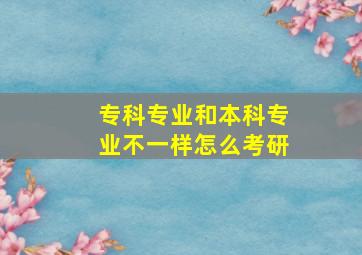 专科专业和本科专业不一样怎么考研