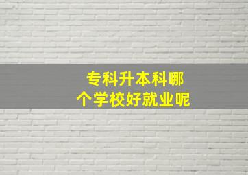 专科升本科哪个学校好就业呢