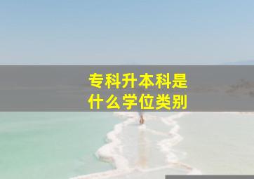 专科升本科是什么学位类别