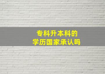 专科升本科的学历国家承认吗