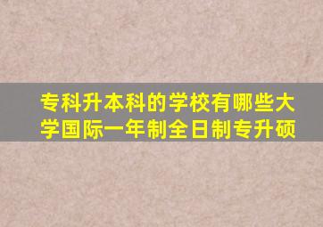 专科升本科的学校有哪些大学国际一年制全日制专升硕