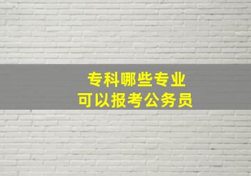 专科哪些专业可以报考公务员