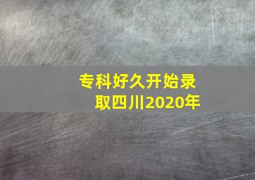 专科好久开始录取四川2020年