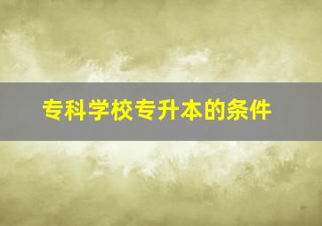 专科学校专升本的条件