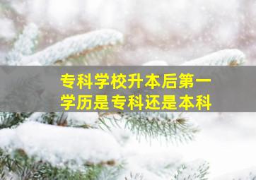 专科学校升本后第一学历是专科还是本科