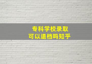 专科学校录取可以退档吗知乎