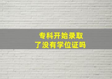 专科开始录取了没有学位证吗