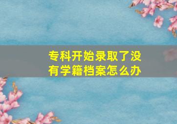 专科开始录取了没有学籍档案怎么办