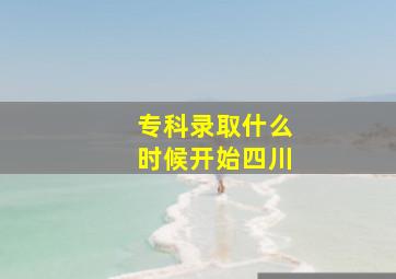 专科录取什么时候开始四川