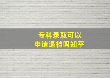 专科录取可以申请退档吗知乎