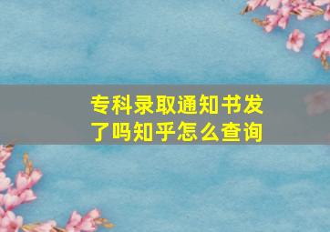 专科录取通知书发了吗知乎怎么查询