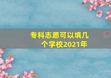 专科志愿可以填几个学校2021年