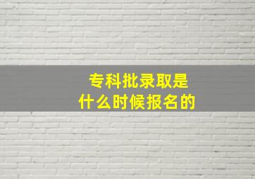 专科批录取是什么时候报名的