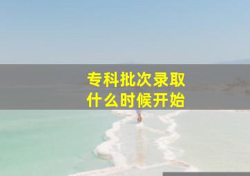 专科批次录取什么时候开始