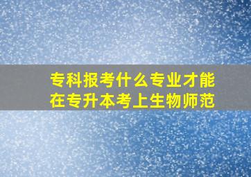 专科报考什么专业才能在专升本考上生物师范