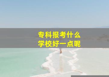 专科报考什么学校好一点呢