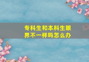 专科生和本科生眼界不一样吗怎么办