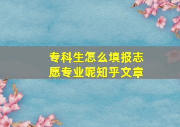 专科生怎么填报志愿专业呢知乎文章