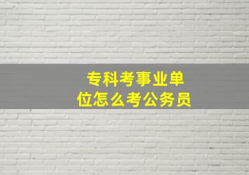 专科考事业单位怎么考公务员