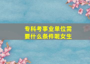 专科考事业单位需要什么条件呢女生