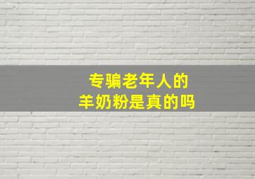 专骗老年人的羊奶粉是真的吗