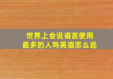 世界上会说语言使用最多的人吗英语怎么说