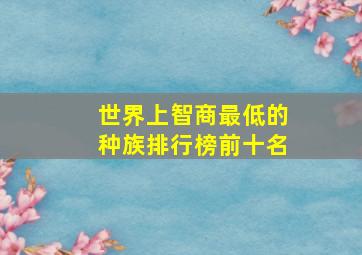 世界上智商最低的种族排行榜前十名