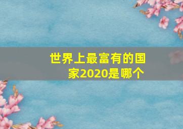 世界上最富有的国家2020是哪个