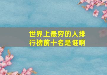 世界上最穷的人排行榜前十名是谁啊