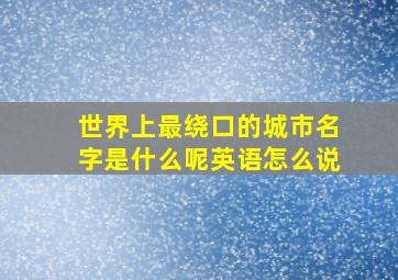 世界上最绕口的城市名字是什么呢英语怎么说