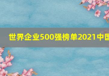 世界企业500强榜单2021中国